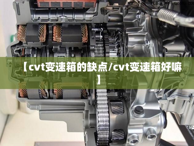 【cvt变速箱的缺点/cvt变速箱好嘛】