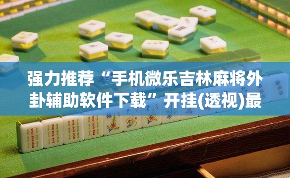 强力推荐“手机微乐吉林麻将外卦辅助软件下载”开挂(透视)最新辅助详细