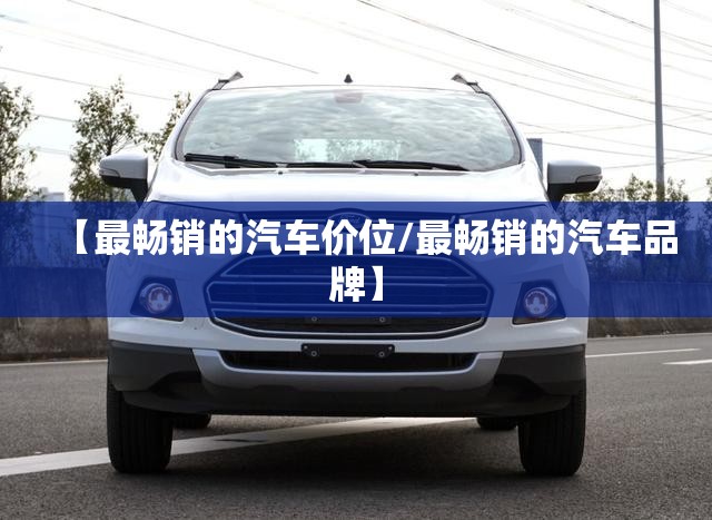 【最畅销的汽车价位/最畅销的汽车品牌】 【最畅销的汽车价位/最畅销的汽车品牌】