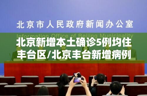 北京新增本土确诊5例均住丰台区/北京丰台新增病例活动轨迹