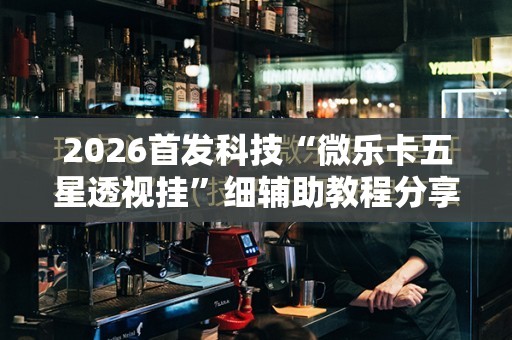 2026首发科技“微乐卡五星透视挂”细辅助教程分享