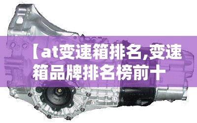 【at变速箱排名,变速箱品牌排名榜前十名】 【at变速箱排名,变速箱品牌排名榜前十名】