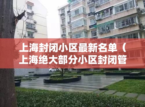 上海封闭小区最新名单（上海绝大部分小区封闭管理）