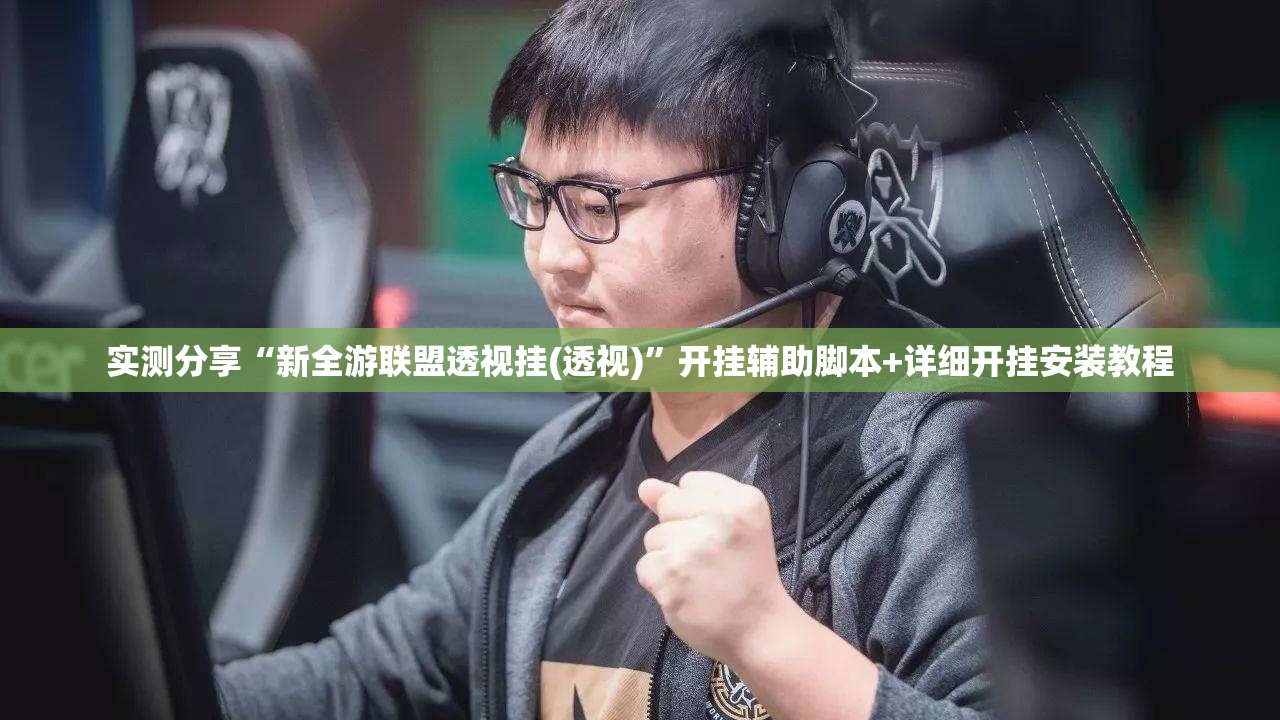 实测分享“新全游联盟透视挂(透视)	”开挂辅助脚本+详细开挂安装教程