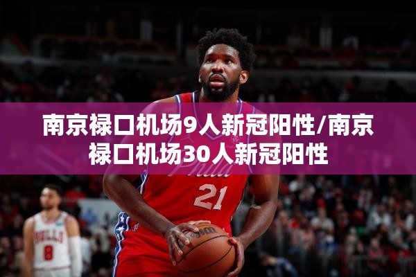 南京禄口机场9人新冠阳性/南京禄口机场30人新冠阳性