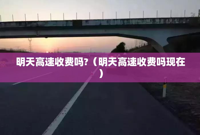 明天高速收费吗?（明天高速收费吗现在）