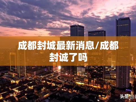 成都封城最新消息/成都封诚了吗 成都封城最新消息/成都封诚了吗