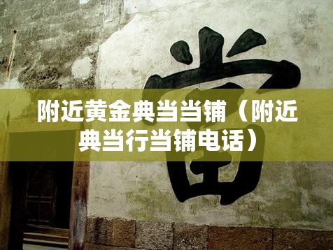附近黄金典当当铺（附近典当行当铺电话）