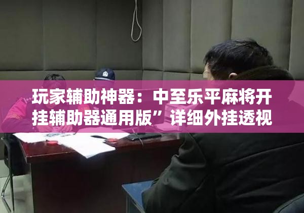玩家辅助神器：中至乐平麻将开挂辅助器通用版”详细外挂透视辅助软件教程