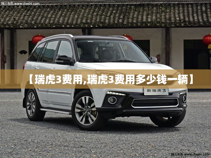 【瑞虎3费用,瑞虎3费用多少钱一辆】