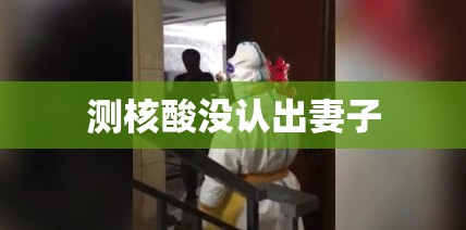 测核酸没认出妻子（老婆做核酸检测）