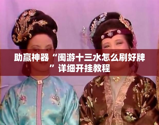 助赢神器“闽游十三水怎么刷好牌”详细开挂教程