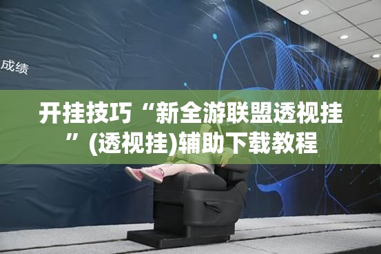 开挂技巧“新全游联盟透视挂	”(透视挂)辅助下载教程