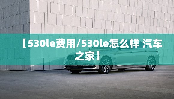 【530le费用/530le怎么样 汽车之家】