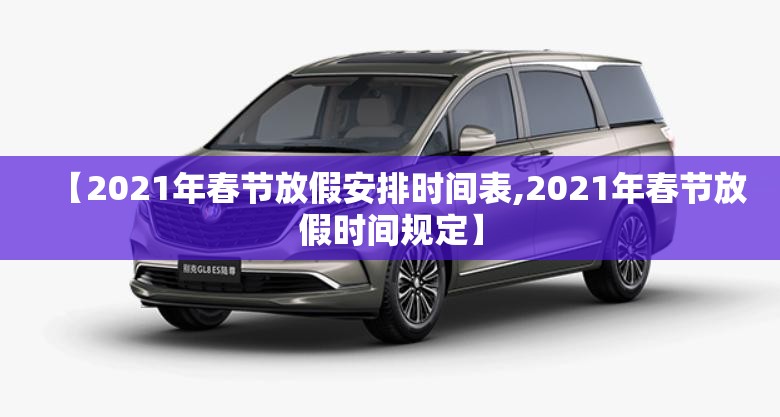 【2021年春节放假安排时间表,2021年春节放假时间规定】 【2021年春节放假安排时间表,2021年春节放假时间规定】