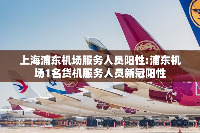 上海浦东机场服务人员阳性:浦东机场1名货机服务人员新冠阳性