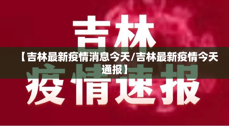 【吉林最新疫情消息今天/吉林最新疫情今天通报】