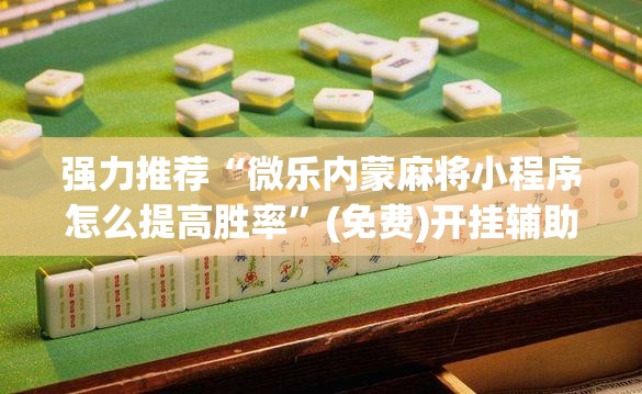 强力推荐“微乐内蒙麻将小程序怎么提高胜率”(免费)开挂辅助教学(最新辅助开挂教程)