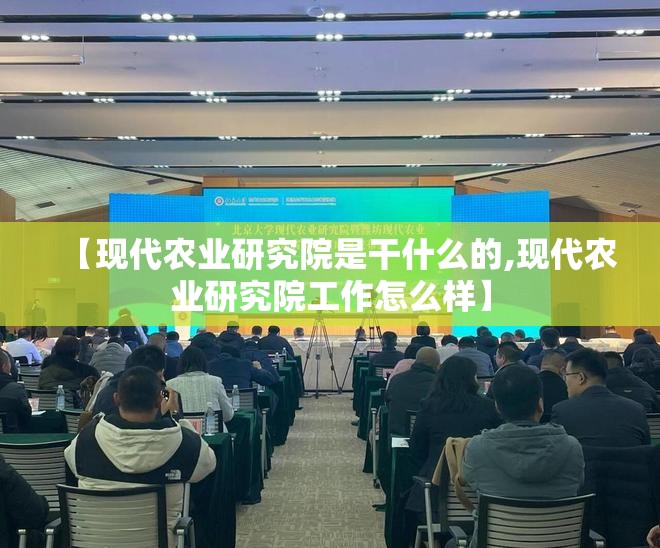 【现代农业研究院是干什么的,现代农业研究院工作怎么样】 【现代农业研究院是干什么的,现代农业研究院工作怎么样】