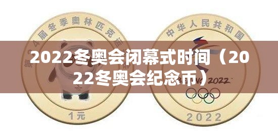 2022冬奥会闭幕式时间（2022冬奥会纪念币）