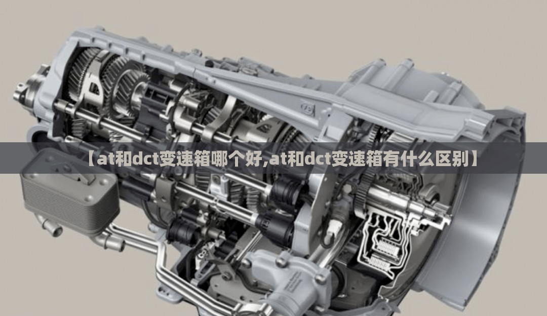 【at和dct变速箱哪个好,at和dct变速箱有什么区别】