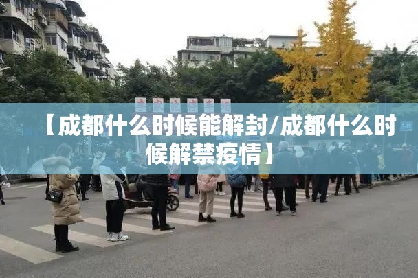【成都什么时候能解封/成都什么时候解禁疫情】 【成都什么时候能解封/成都什么时候解禁疫情】