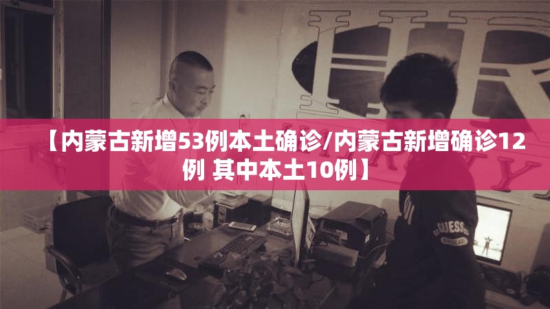【内蒙古新增53例本土确诊/内蒙古新增确诊12例 其中本土10例】