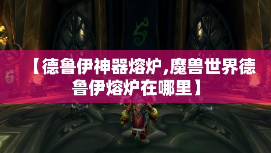 【德鲁伊神器熔炉,魔兽世界德鲁伊熔炉在哪里】