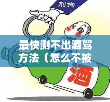 最快测不出酒驾方法（怎么不被测出酒驾）