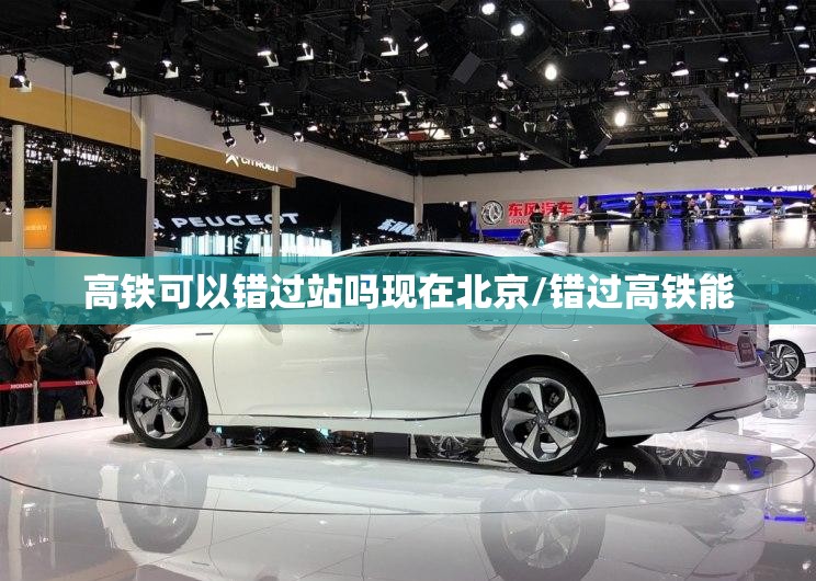 高铁可以错过站吗现在北京/错过高铁能