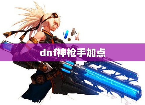 dnf神枪手加点:dnf神枪手什么职业好