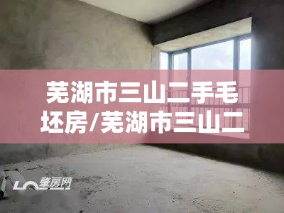 芜湖市三山二手毛坯房/芜湖市三山二手毛坯房费用