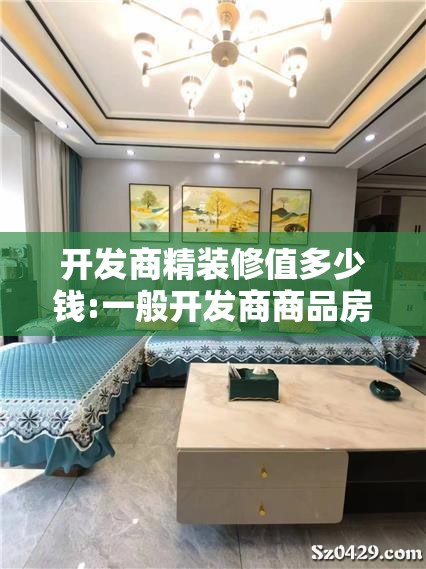 开发商精装修值多少钱:一般开发商商品房精装修费用多少