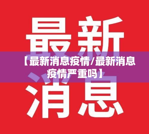 【最新消息疫情/最新消息疫情严重吗】 【最新消息疫情/最新消息疫情严重吗】