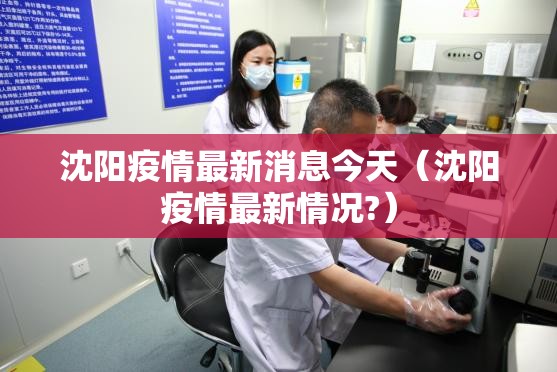沈阳疫情最新消息今天（沈阳疫情最新情况?）