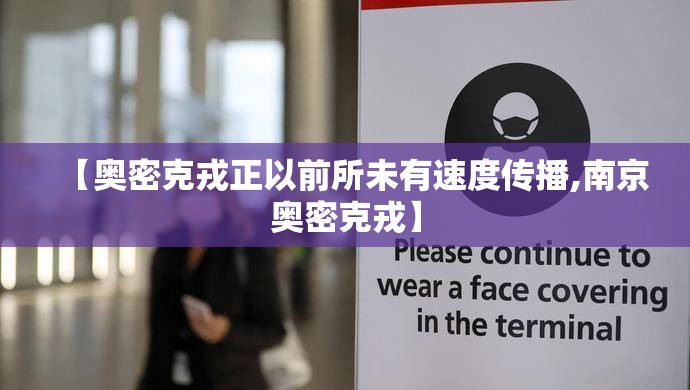 【奥密克戎正以前所未有速度传播,南京奥密克戎】