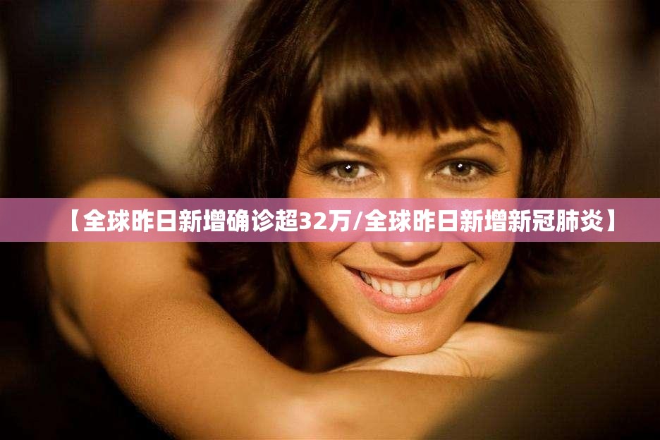 【全球昨日新增确诊超32万/全球昨日新增新冠肺炎】