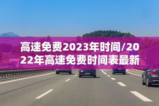高速免费2023年时间/2022年高速免费时间表最新公布日期