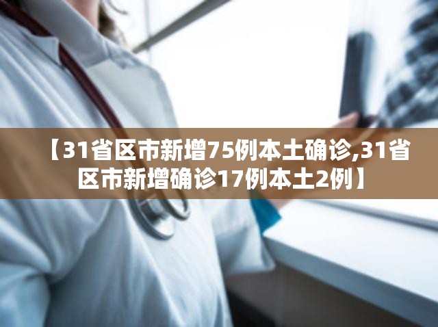 【31省区市新增75例本土确诊,31省区市新增确诊17例本土2例】