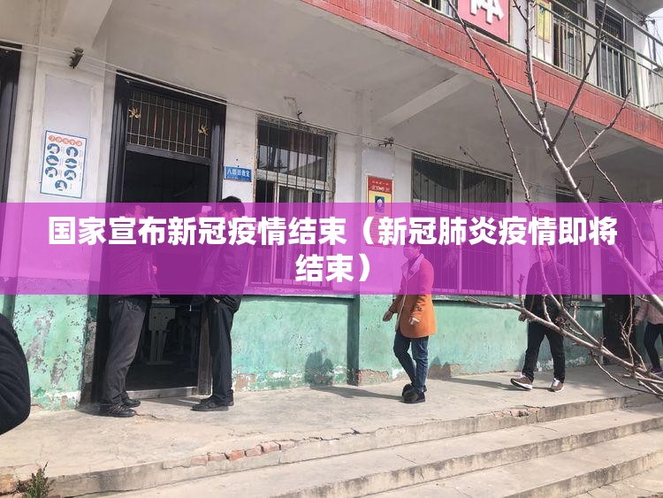 国家宣布新冠疫情结束（新冠肺炎疫情即将结束）