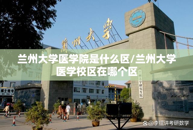 兰州大学医学院是什么区/兰州大学医学校区在哪个区