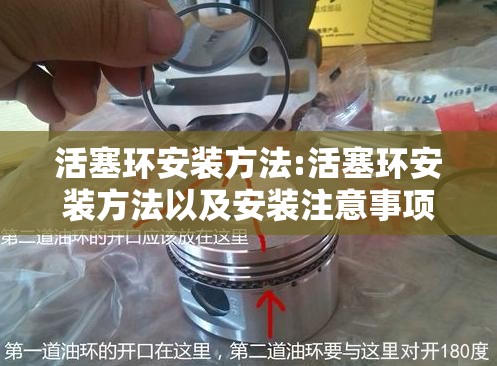 活塞环安装方法:活塞环安装方法以及安装注意事项 活塞环安装方法:活塞环安装方法以及安装注意事项