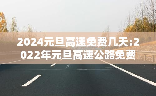 2024元旦高速免费几天:2022年元旦高速公路免费