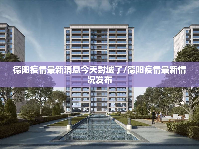 德阳疫情最新消息今天封城了/德阳疫情最新情况发布