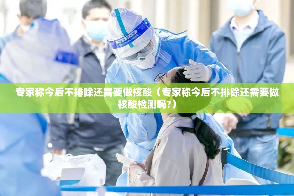 专家称今后不排除还需要做核酸（专家称今后不排除还需要做核酸检测吗?）