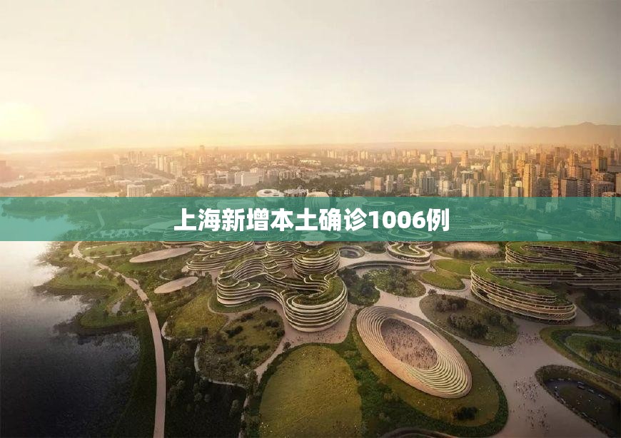 上海新增本土确诊1006例/上海新增1例本地确诊病