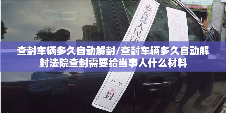 查封车辆多久自动解封/查封车辆多久自动解封法院查封需要给当事人什么材料