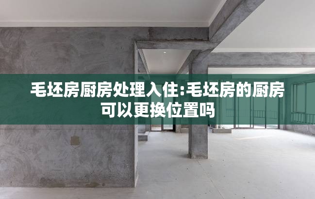 毛坯房厨房处理入住:毛坯房的厨房可以更换位置吗