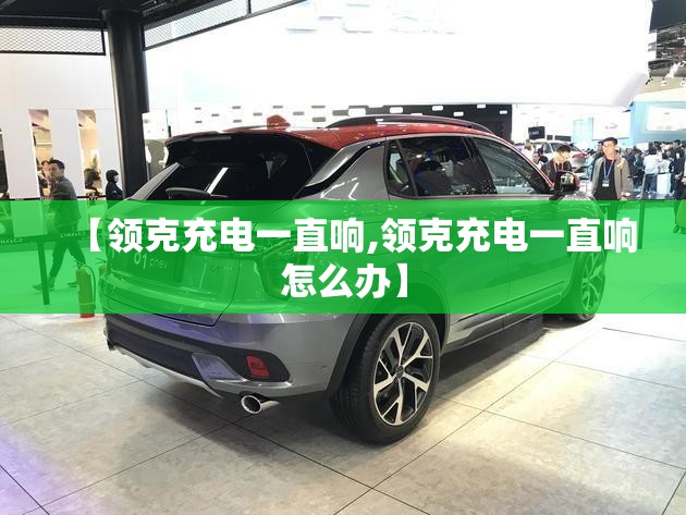 【领克充电一直响,领克充电一直响怎么办】