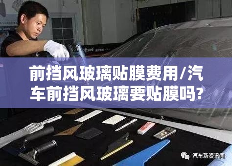 前挡风玻璃贴膜费用/汽车前挡风玻璃要贴膜吗? 前挡风玻璃贴膜费用/汽车前挡风玻璃要贴膜吗?